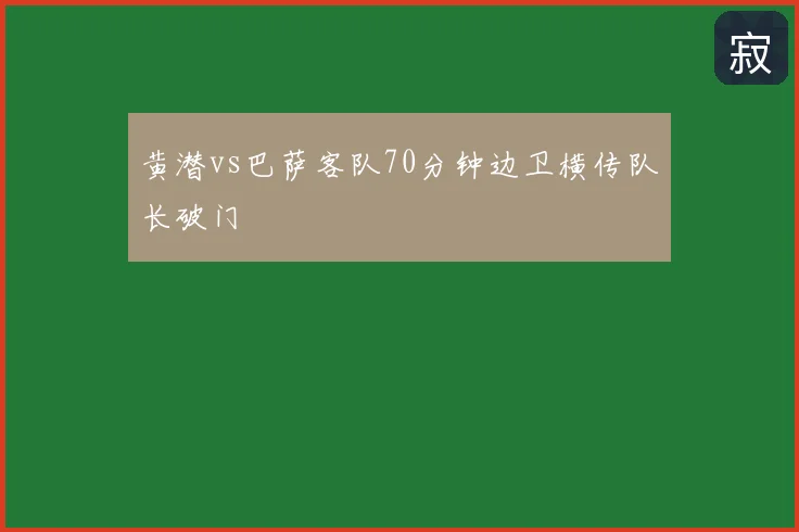 黄潜vs巴萨客队70分钟边卫横传队长破门