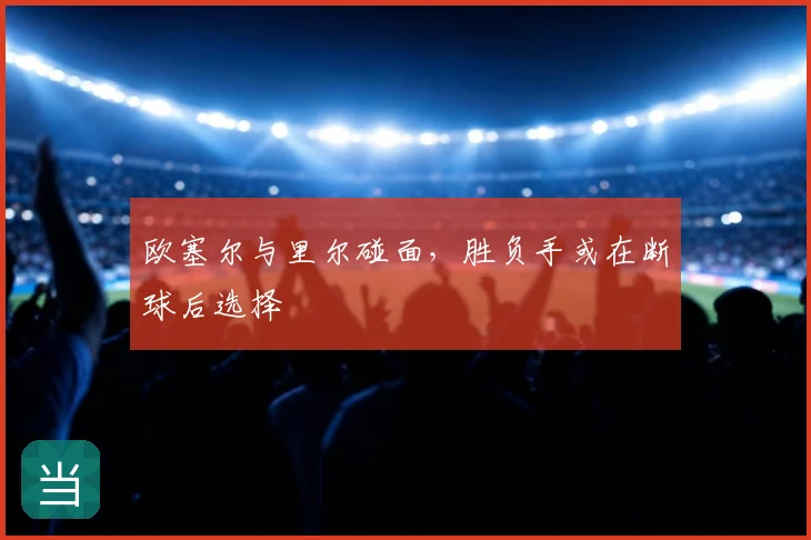 欧塞尔与里尔碰面,胜负手或在断球后选择