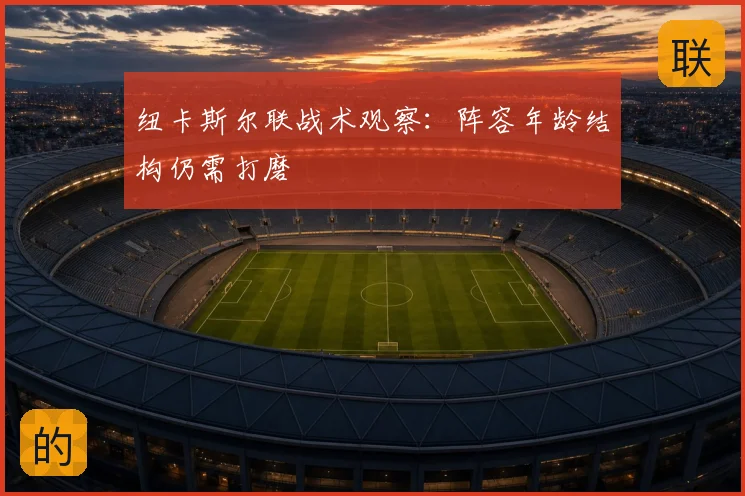 纽卡斯尔联战术观察:阵容年龄结构仍需打磨