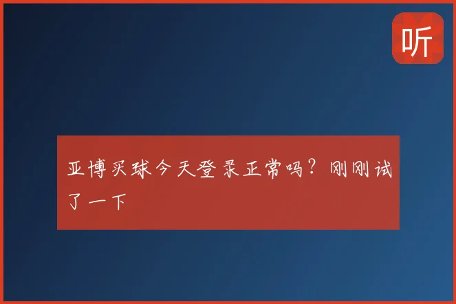 亚博买球今天登录正常吗?刚刚试了一下