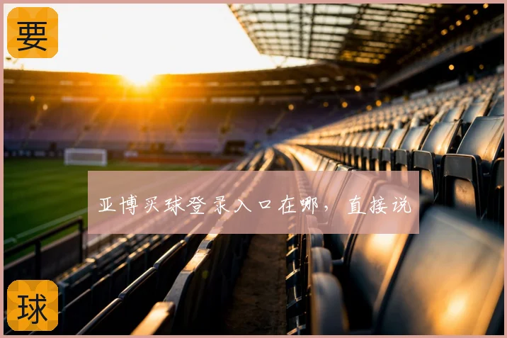 亚博买球登录入口在哪，直接说