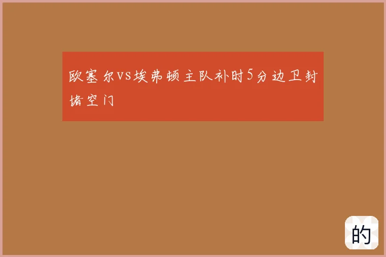 欧塞尔vs埃弗顿主队补时5分边卫封堵空门