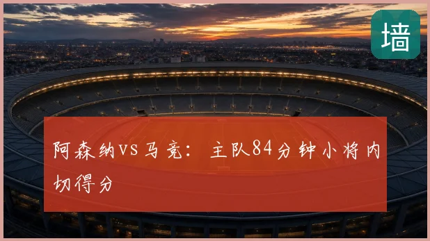 阿森纳vs马竞:主队84分钟小将内切得分