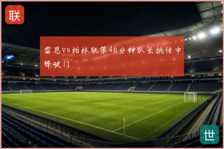 雷恩vs柏林联第46分钟队长挑传中锋破门